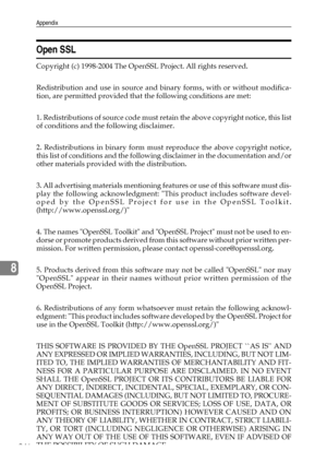 Page 254Appendix
246
8
Open SSL
Copyright (c) 1998-2004 The OpenSSL Project. All rights reserved.
Redistribution and use in source and binary forms, with or without modifica-
tion, are permitted provided that the following conditions are met:
1. Redistributions of source code must retain the above copyright notice, this list
of conditions and the following disclaimer.
2. Redistributions in binary form must reproduce the above copyright notice,
this list of conditions and the following disclaimer in the...