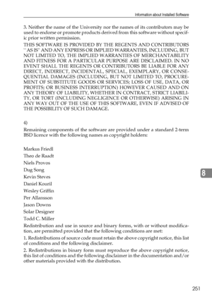 Page 259Information about Installed Software
251
8
3. Neither the name of the University nor the names of its contributors may be
used to endorse or promote products derived from this software without specif-
ic prior written permission.
THIS SOFTWARE IS PROVIDED BY THE REGENTS AND CONTRIBUTORS
``AS IS AND ANY EXPRESS OR IMPLIED WARRANTIES, INCLUDING, BUT
NOT LIMITED TO, THE IMPLIED WARRANTIES OF MERCHANTABILITY
AND FITNESS FOR A PARTICULAR PURPOSE ARE DISCLAIMED. IN NO
EVENT SHALL THE REGENTS OR CONTRIBUTORS BE...