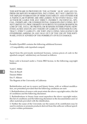 Page 260Appendix
252
8
THIS SOFTWARE IS PROVIDED BY THE AUTHOR ``AS IS AND ANY EX-
PRESS OR IMPLIED WARRANTIES, INCLUDING, BUT NOT LIMITED TO,
THE IMPLIED WARRANTIES OF MERCHANTABILITY AND FITNESS FOR
A PARTICULAR PURPOSE ARE DISCLAIMED. IN NO EVENT SHALL THE
AUTHOR BE LIABLE FOR ANY DIRECT, INDIRECT, INCIDENTAL, SPE-
CIAL, EXEMPLARY, OR CONSEQUENTIAL DAMAGES (INCLUDING, BUT
NOT LIMITED TO, PROCUREMENT OF SUBSTITUTE GOODS OR SERVICES;
LOSS OF USE, DATA, OR PROFITS; OR BUSINESS INTERRUPTION) HOW-
EVER CAUSED AND...