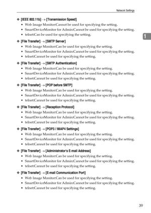 Page 47Network Settings
39
1
❖[IEEE 802.11b] → [Transmission Speed]
 Web Image Monitor:Cannot be used for specifying the setting.
 SmartDeviceMonitor for Admin:Cannot be used for specifying the setting.
 telnet:Can be used for specifying the setting.
❖[File Transfer] → [SMTP Server]
 Web Image Monitor:Can be used for specifying the setting.
 SmartDeviceMonitor for Admin:Cannot be used for specifying the setting.
 telnet:Cannot be used for specifying the setting.
❖[File Transfer] → [SMTP Authentication]
...