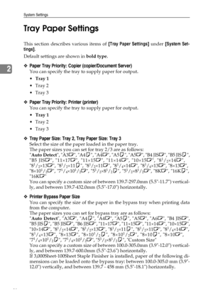 Page 54System Settings
46
2Tray Paper Settings
This section describes various items of [Tray Paper Settings] under [System Set-
tings].
Default settings are shown in bold type.
❖Paper Tray Priority: Copier (copier/Document Server)
You can specify the tray to supply paper for output.
Tray 1
Tray 2
Tray 3
❖Paper Tray Priority: Printer (printer)
You can specify the tray to supply paper for output.
Tray 1
Tray 2
Tray 3
❖Tray Paper Size: Tray 2, Tray Paper Size: Tray 3
Select the size of the paper loaded in...