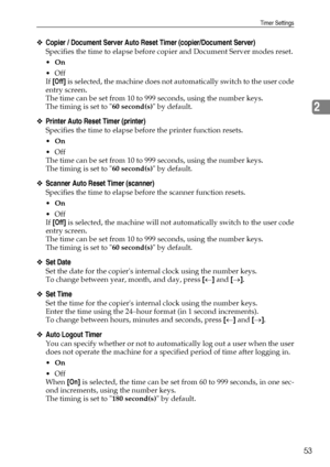 Page 61Timer Settings
53
2
❖Copier / Document Server Auto Reset Timer (copier/Document Server)
Specifies the time to elapse before copier and Document Server modes reset.
On
Off
If [Off] is selected, the machine does not automatically switch to the user code
entry screen.
The time can be set from 10 to 999 seconds, using the number keys.
The timing is set to 60 second(s) by default.
❖Printer Auto Reset Timer (printer)
Specifies the time to elapse before the printer function resets.
On
Off
The time can be...