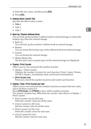 Page 83Administrator Tools
75
2
EEnter the new name, and then press [OK].
FPress [OK].
❖Address Book: Switch Title
Specifies the title to select a name.
Title 1
 Title 2
 Title 3
❖Back Up / Restore Address Book
You can back up the machine’s address book to external storage or restore the
backup copy from the external storage.
Back Up
You can back up the machine’s address book to external storage.
Restore
You can restore the backup copy of the address book from external storage.
Format
You can format the...