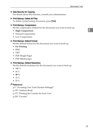 Page 87Administrator Tools
79
2
❖Data Security for Copying
For details about this function, consult your administrator.
❖Print Backup: Delete All Files
To delete a print backup document, press [Yes].
❖Print Backup: Compression
Set the compression method for the document you want to back up.
High Compression
 Normal Compression
Low Compression
❖Print Backup: Default Format
Set the default format for the document you want to back up.
For Printing
JPEG
TIFF
PDF (Single Page)
PDF (Multi-page)
❖Print Backup:...