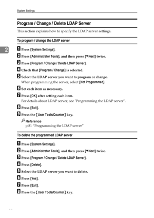 Page 88System Settings
80
2
Program / Change / Delete LDAP Server
This section explains how to specify the LDAP server settings.
To program / change the LDAP server
APress [System Settings].
BPress [Administrator Tools], and then press [TNext] twice.
CPress [Program / Change / Delete LDAP Server].
DCheck that [Program / Change] is selected.
ESelect the LDAP server you want to program or change.
When programming the server, select [Not Programmed].
FSet each item as necessary.
GPress [OK] after setting each...