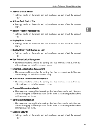 Page 99System Settings on Main and Sub-machines
91
2
❖Address Book: Edit Title
 Settings made on the main and sub-machines do not affect the connect
copy.
❖Address Book: Switch Title
 Settings made on the main and sub-machines do not affect the connect
copy.
❖Back Up / Restore Address Book
 Settings made on the main and sub-machines do not affect the connect
copy.
❖Display / Print Counter
 Settings made on the main and sub-machines do not affect the connect
copy.
❖Display / Clear / Print Counter per User
...