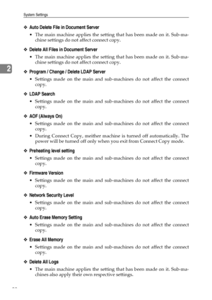 Page 100System Settings
92
2
❖Auto Delete File in Document Server
 The main machine applies the setting that has been made on it. Sub-ma-
chine settings do not affect connect copy.
❖Delete All Files in Document Server
 The main machine applies the setting that has been made on it. Sub-ma-
chine settings do not affect connect copy.
❖Program / Change / Delete LDAP Server
 Settings made on the main and sub-machines do not affect the connect
copy.
❖LDAP Search
 Settings made on the main and sub-machines do not...