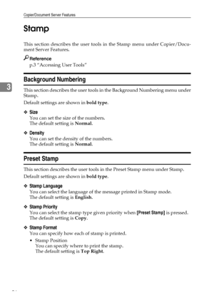 Page 106Copier/Document Server Features
96
3Stamp
This section describes the user tools in the Stamp menu under Copier/Docu-
ment Server Features.
Reference
p.3 “Accessing User Tools”
Background Numbering
This section describes the user tools in the Background Numbering menu under
Stamp.
Default settings are shown in bold type.
❖Size
You can set the size of the numbers.
The default setting is Normal.
❖Density
You can set the density of the numbers.
The default setting is Normal.
Preset Stamp
This section...