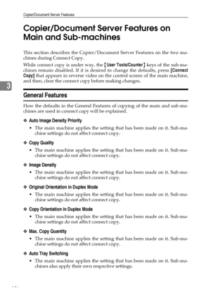 Page 116Copier/Document Server Features
106
3Copier/Document Server Features on 
Main and Sub-machines
This section describes the Copier/Document Server Features on the two ma-
chines during Connect Copy.
While connect copy is under way, the {User Tools/Counter} keys of the sub-ma-
chines remain disabled. If it is desired to change the defaults, press [Connect
Copy] that appears in reverse video on the control screen of the main machine,
and then, clear the connect copy before making changes.
General Features...