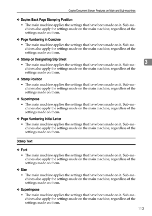 Page 123Copier/Document Server Features on Main and Sub-machines
113
3
❖Duplex Back Page Stamping Position
 The main machine applies the settings that have been made on it. Sub-ma-
chines also apply the settings made on the main machine, regardless of the
settings made on them.
❖Page Numbering in Combine
 The main machine applies the settings that have been made on it. Sub-ma-
chines also apply the settings made on the main machine, regardless of the
settings made on them.
❖Stamp on Designating Slip Sheet
...