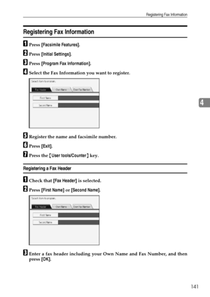 Page 151Registering Fax Information
141
4
Registering Fax Information
APress [Facsimile Features].
BPress [Initial Settings].
CPress [Program Fax Information].
DSelect the Fax Information you want to register.
ERegister the name and facsimile number.
FPress [Exit].
GPress the {User tools/Counter} key.
Registering a Fax Header
ACheck that [Fax Header] is selected.
BPress [First Name] or [Second Name].
CEnter a fax header including your Own Name and Fax Number, and then
press [OK].
Downloaded From...