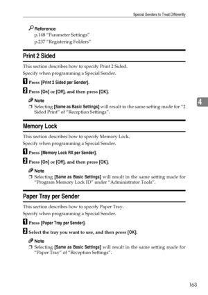 Page 173Special Senders to Treat Differently
163
4
Reference
p.148 “Parameter Settings”
p.237 “Registering Folders”
Print 2 Sided
This section describes how to specify Print 2 Sided.
Specify when programming a Special Sender.
APress [Print 2 Sided per Sender].
BPress [On] or [Off], and then press [OK].
Note
❒Selecting [Same as Basic Settings] will result in the same setting made for “2
Sided Print” of “Reception Settings”.
Memory Lock
This section describes how to specify Memory Lock.
Specify when programming a...