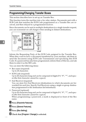 Page 186Facsimile Features
176
4
Programming/Changing Transfer Boxes
This section describes how to set up an Transfer Box.
This function turns the machine into a fax relay station. Documents sent with a
SUB Code that matches the SUB Code programmed as a Transfer Box are re-
ceived, and then relayed to a programmed receiver.
Since documents can be sent to multiple destinations in a single transfer request,
you can economize on call charges when sending to distant destinations.
Inform the Requesting Party of the...