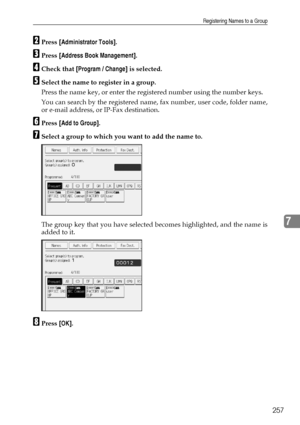 Page 267Registering Names to a Group
257
7
BPress [Administrator Tools].
CPress [Address Book Management].
DCheck that [Program / Change] is selected.
ESelect the name to register in a group.
Press the name key, or enter the registered number using the number keys.
You can search by the registered name, fax number, user code, folder name,
or e-mail address, or IP-Fax destination.
FPress [Add to Group].
GSelect a group to which you want to add the name to.
The group key that you have selected becomes highlighted,...