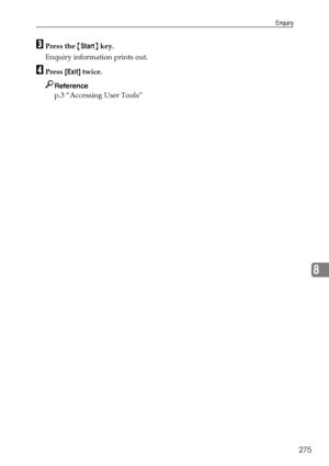 Page 285Enquiry
275
8
CPress the {Start} key.
Enquiry information prints out.
DPress [Exit] twice.
Reference
p.3 “Accessing User Tools”
Downloaded From ManualsPrinter.com Manuals 