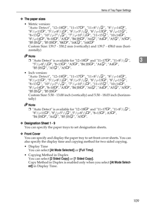 Page 117Items of Tray Paper Settings
109
3
❖The paper sizes
Metric version: 
Auto Detect, 12×18L, 11×17L, 11×81/2K, 81/2×14L,
81/2×11L, 51/2×81/2L, 81/2×51/2K, 81/2×13L, 81/4×13K,
8×13K, 101/2×71/4K, 71/4×101/2L, 11×15K, 10×14L,
81/4×14L, 8×10L, A3L, B4 JISL, A4K, A4L, A5K, A5L,
B5 JISK, B5 JISL, 8KL, 16KK, 16KL
Custom Size: 139.7 - 330.2 mm (vertically) and 139.7 - 458.0 mm (hori-
zontally)
Note
❒Auto Detect is available for 12×18L and 11×17L, 11×81/2K, 
51/2×81/2L, 8×13L, A3L, B4 JISL, A4K, A4L, 
B5 JISK,...