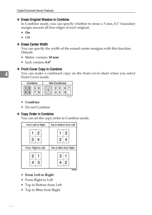 Page 134Copier/Document Server Features
126
4
❖Erase Original Shadow in Combine
In Combine mode, you can specify whether to erase a 3 mm, 0.1 boundary
margin around all four edges of each original.
On
Off
❖Erase Center Width
You can specify the width of the erased center margins with this function.
Default:
Metric version: 10 mm
 Inch version: 0.4
❖Front Cover Copy in Combine
You can make a combined copy on the front cover sheet when you select
Front Cover mode.
Combine
Do not Combine
❖Copy Order in...