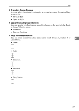 Page 135Edit
127
4
❖Orientation: Booklet, Magazine
You can select the orientation of copies to open when using Booklet or Mag-
azine mode.
Open to Left
Open to Right
❖Copy on Designating Page in Combine
You can specify whether to make a combined copy on the inserted slip sheets
in Desig./Chapter mode.
Combine
Don not Combine
❖Image Repeat Separation Line
You can select a separation line from: None, Solid, Broken A, Broken B, or
Crop Marks.
None
 Solid
Broken A
Broken B
 Crop Marks
Downloaded From...