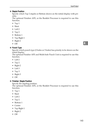 Page 151Input/Output
143
4
❖Staple Position
Specify which Top 2 staples or Bottom shown on the initial display with pri-
ority.
The optional Finisher AFE, or the Booklet Processor is required to use this
function.
Top 1
Slant
Left 2
Top 2
Bottom 1
 Top Right 1
 Right 2
Off
❖Punch Type
Specify which punch type (2 holes or 3 holes) has priority to be shown on the
initial display.
The optional Finisher AFE and Multi-hole Punch Unit is required to use this
function.
Left 2
Top 2
 Right 2
Left 3
Top 3
...