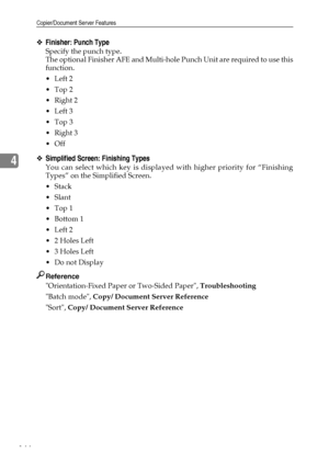 Page 152Copier/Document Server Features
144
4
❖Finisher: Punch Type
Specify the punch type.
The optional Finisher AFE and Multi-hole Punch Unit are required to use this
function.
Left 2
Top 2
 Right 2
Left 3
Top 3
 Right 3
Off
❖Simplified Screen: Finishing Types
You can select which key is displayed with higher priority for “Finishing
Types” on the Simplified Screen.
Stack
Slant
Top 1
Bottom 1
Left 2
2 Holes Left
3 Holes Left
Do not Display
Reference
Orientation-Fixed Paper or Two-Sided Paper,...