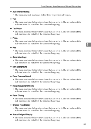 Page 155Copier/Document Server Features on Main and Sub-machines
147
4
❖Auto Tray Switching
 The main and sub-machines follow their respective set values.
❖Text
 The main machine follows the values that are set in it. The set values of the
sub-machines do not affect the combined copying. 
❖Text/Photo
 The main machine follows the values that are set in it. The set values of the
sub-machines do not affect the combined copying. 
❖Photo
 The main machine follows the values that are set in it. The set values of...