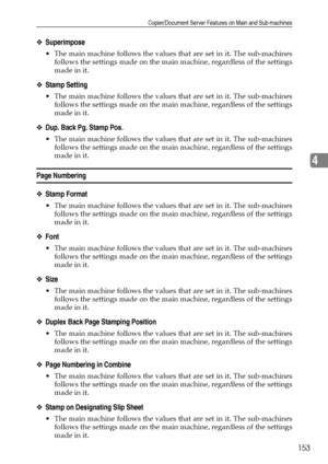 Page 161Copier/Document Server Features on Main and Sub-machines
153
4
❖Superimpose
 The main machine follows the values that are set in it. The sub-machines
follows the settings made on the main machine, regardless of the settings
made in it.
❖Stamp Setting
 The main machine follows the values that are set in it. The sub-machines
follows the settings made on the main machine, regardless of the settings
made in it.
❖Dup. Back Pg. Stamp Pos.
 The main machine follows the values that are set in it. The...