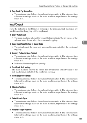 Page 163Copier/Document Server Features on Main and Sub-machines
155
4
❖Dup. Back Pg. Stamp Pos.
 The main machine follows the values that are set in it. The sub-machines
follows the settings made on the main machine, regardless of the settings
made in it.
Input/Output
How the defaults in the Stamp of copying of the main and sub-machines are
used in combined copying will be explained. 
❖SADF Auto Reset
 The main machine follows the values that are set in it. The set values of the
sub-machines do not affect the...
