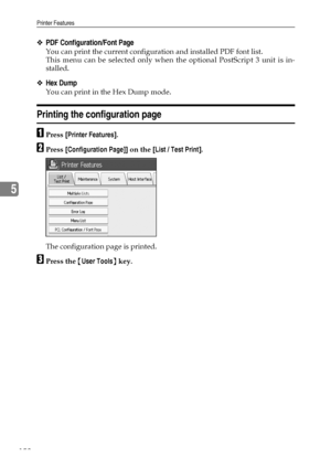 Page 166Printer Features
158
5
❖PDF Configuration/Font Page
You can print the current configuration and installed PDF font list.
This menu can be selected only when the optional PostScript 3 unit is in-
stalled.
❖Hex Dump
You can print in the Hex Dump mode.
Printing the configuration page
APress [Printer Features].
BPress [Configuration Page]] on the [List / Test Print].
The configuration page is printed.
CPress the {User Tools} key.
Downloaded From ManualsPrinter.com Manuals 