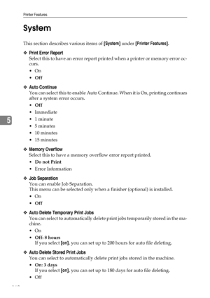 Page 170Printer Features
162
5System
This section describes various items of [System] under [Printer Features].
❖Print Error Report
Select this to have an error report printed when a printer or memory error oc-
curs.
On
Off
❖Auto Continue
You can select this to enable Auto Continue. When it is On, printing continues
after a system error occurs.
Off
 Immediate
1 minute
5 minutes
 10 minutes
 15 minutes
❖Memory Overflow
Select this to have a memory overflow error report printed.
Do not Print
Error...