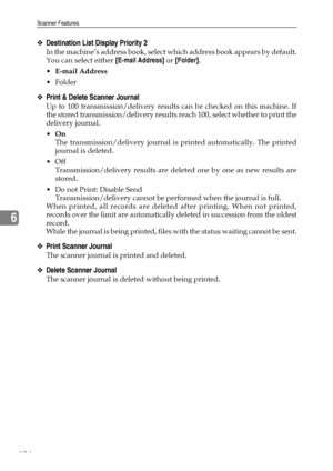 Page 182Scanner Features
174
6
❖Destination List Display Priority 2
In the machine’s address book, select which address book appears by default.
You can select either [E-mail Address] or [Folder].
E-mail Address
Folder
❖Print & Delete Scanner Journal
Up to 100 transmission/delivery results can be checked on this machine. If
the stored transmission/delivery results reach 100, select whether to print the
delivery journal.
On
The transmission/delivery journal is printed automatically. The printed
journal is...