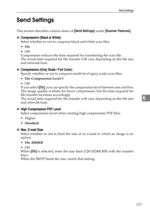 Page 185Send Settings
177
6 Send Settings
This section describes various items of [Send Settings] under [Scanner Features].
❖Compression (Black & White)
Select whether or not to compress black and white scan files.
On
Off
Compression reduces the time required for transferring the scan file.
The actual time required for file transfer will vary depending on the file size
and network load.
❖Compression (Gray Scale / Full Color)
Specify whether or not to compress multi level (gray scale) scan files.
On:...