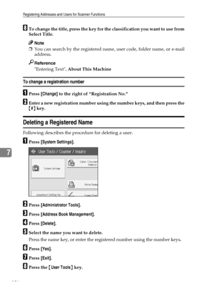 Page 194Registering Addresses and Users for Scanner Functions
186
7
HTo change the title, press the key for the classification you want to use from
Select Title.
Note
❒You can search by the registered name, user code, folder name, or e-mail
address.
Reference
Entering Text, About This Machine
To change a registration number
APress [Change] to the right of “Registration No.”
BEnter a new registration number using the number keys, and then press the
{#} key.
Deleting a Registered Name
Following describes the...