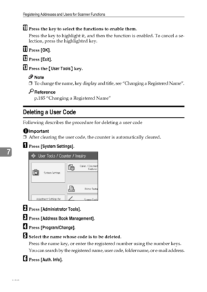 Page 198Registering Addresses and Users for Scanner Functions
190
7
JPress the key to select the functions to enable them.
Press the key to highlight it, and then the function is enabled. To cancel a se-
lection, press the highlighted key.
KPress [OK].
LPress [Exit].
MPress the {User Tools} key.
Note
❒To change the name, key display and title, see “Changing a Registered Name”.
Reference
p.185 “Changing a Registered Name”
Deleting a User Code
Following describes the procedure for deleting a user code
Important...