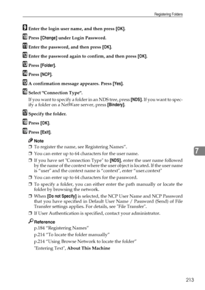 Page 221Registering Folders
213
7
IEnter the login user name, and then press [OK].
JPress [Change] under Login Password.
KEnter the password, and then press [OK].
LEnter the password again to confirm, and then press [OK].
MPress [Folder].
NPress [NCP].
OA confirmation message appeares. Press [Yes].
PSelect Connection Type.
If you want to specify a folder in an NDS tree, press [NDS].  I f  y o u  w a n t  t o  s p e c -
ify a folder on a NetWare server, press [Bindery].
QSpecify the folder.
RPress [OK].
SPress...