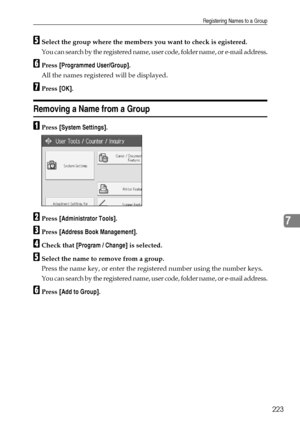 Page 231Registering Names to a Group
223
7
ESelect the group where the members you want to check is egistered.
You can search by the registered name, user code, folder name, or e-mail address.
FPress [Programmed User/Group].
All the names registered will be displayed.
GPress [OK].
Removing a Name from a Group
APress [System Settings].
BPress [Administrator Tools].
CPress [Address Book Management].
DCheck that [Program / Change] is selected.
ESelect the name to remove from a group.
Press the name key, or enter...