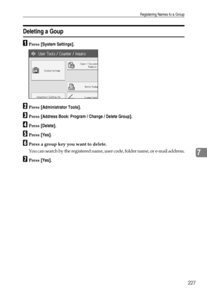 Page 235Registering Names to a Group
227
7
Deleting a Goup
APress [System Settings].
BPress [Administrator Tools].
CPress [Address Book: Program / Change / Delete Group].
DPress [Delete].
EPress [Yes].
FPress a group key you want to delete.
You can search by the registered name, user code, folder name, or e-mail address.
GPress [Yes].
Downloaded From ManualsPrinter.com Manuals 