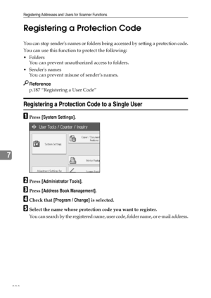 Page 236Registering Addresses and Users for Scanner Functions
228
7Registering a Protection Code
You can stop senders names or folders being accessed by setting a protection code.
You can use this function to protect the following:
Folders
You can prevent unauthorized access to folders.
Senders names
You can prevent misuse of senders names.
Reference
p.187 “Registering a User Code”
Registering a Protection Code to a Single User
APress [System Settings].
BPress [Administrator Tools].
CPress [Address Book...