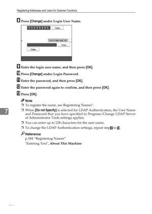 Page 242Registering Addresses and Users for Scanner Functions
234
7
HPress [Change] under Login User Name.
IEnter the login user name, and then press [OK].
JPress [Change] under Login Password.
KEnter the password, and then press [OK].
LEnter the password again to confirm, and then press [OK].
MPress [OK].
Note
❒To register the name, see Registering Names”.
❒When [Do not Specify] is selected for LDAP Authentication, the User Name
and Password that you have specified in Program/Change LDAP Server
of Administrator...