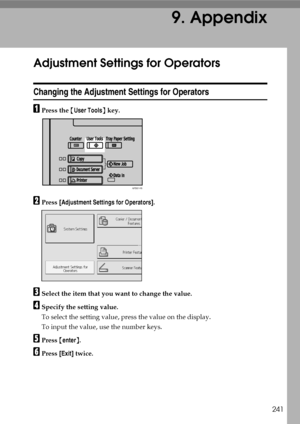 Page 249241
9. Appendix
Adjustment Settings for Operators
Changing the Adjustment Settings for Operators
APress the {User Tools} key.
BPress [Adjustment Settings for Operators].
CSelect the item that you want to change the value.
DSpecify the setting value.
To select the setting value, press the value on the display.
To input the value, use the number keys.
EPress {enter}.
FPress [Exit] twice.
APD014S
Downloaded From ManualsPrinter.com Manuals 