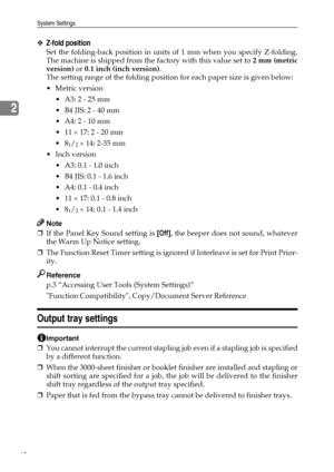 Page 56System Settings
48
2
❖Z-fold position
Set the folding-back position in units of 1 mm when you specify Z-folding.
The machine is shipped from the factory with this value set to 2 mm (metric
version) or 0.1 inch (inch version).
The setting range of the folding position for each paper size is given below:
Metric version
 A3: 2 - 25 mm
 B4 JIS: 2 - 40 mm
 A4: 2 - 10 mm
 11 × 17: 2 - 20 mm
8
1/2 × 14: 2-35 mm
Inch version
 A3: 0.1 - 1.0 inch
 B4 JIS: 0.1 - 1.6 inch
 A4: 0.1 - 0.4 inch
 11 × 17: 0.1...