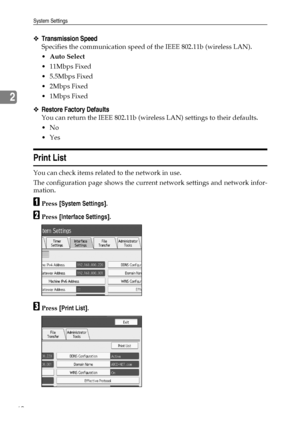 Page 68System Settings
60
2
❖Transmission Speed
Specifies the communication speed of the IEEE 802.11b (wireless LAN).
Auto Select
 11Mbps Fixed
 5.5Mbps Fixed
2Mbps Fixed
1Mbps Fixed
❖Restore Factory Defaults
You can return the IEEE 802.11b (wireless LAN) settings to their defaults.
No
Yes
Print List
You can check items related to the network in use.
The configuration page shows the current network settings and network infor-
mation.
APress [System Settings].
BPress [Interface Settings].
CPress [Print...