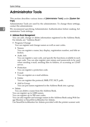 Page 76System Settings
68
2Administrator Tools
This section describes various items of [Administrator Tools] under [System Set-
tings].
Administrator Tools are used by the administrator. To change these settings,
contact the administrator.
We recommend specifying Administrator Authentication before making Ad-
ministrator Tools settings.
❖Address Book Management
You can add, change or delete information registered in the Address Book.
For details, see “Address Book”.
 Program/Change
You can register and change...