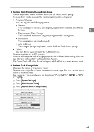 Page 77Administrator Tools
69
2
❖Address Book: Program/Change/Delete Group
Names registered in the Address Book can be added into a group.
You can then easily manage the names registered in each group.
 Program/Change
You can register and change groups.
Names
You can register a name, key display, registration number, and title se-
lection.
 Programmed User/Group
You can check the names or groups registered in each group.
Protection
You can register a protection code.
 Add to Group
You can put groups...