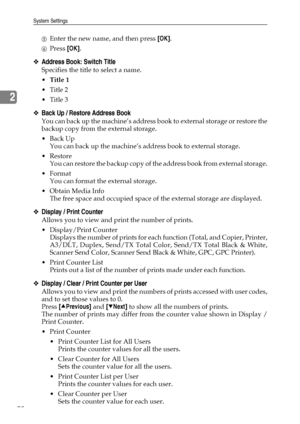 Page 80System Settings
72
2
EEnter the new name, and then press [OK].
FPress [OK].
❖Address Book: Switch Title
Specifies the title to select a name.
Title 1
 Title 2
 Title 3
❖Back Up / Restore Address Book
You can back up the machine’s address book to external storage or restore the
backup copy from the external storage.
Back Up
You can back up the machine’s address book to external storage.
Restore
You can restore the backup copy of the address book from external storage.
Format
You can format the...