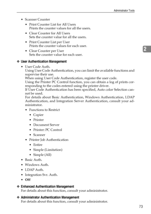 Page 81Administrator Tools
73
2
Scanner Counter
 Print Counter List for All Users
Prints the counter values for all the users.
 Clear Counter for All Users
Sets the counter value for all the users.
 Print Counter List per User
Prints the counter values for each user.
Clear Counter per User
Sets the counter value for each user.
❖User Authentication Management
User Code Auth.
Using User Code Authentication, you can limit the available functions and
supervise their use.
When using User Code Authentication,...