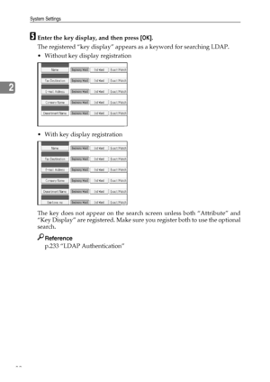 Page 90System Settings
82
2
EEnter the key display, and then press [OK].
The registered “key display” appears as a keyword for searching LDAP.
 Without key display registration
 With key display registration
The key does not appear on the search screen unless both “Attribute” and
“Key Display” are registered. Make sure you register both to use the optional
search.
Reference
p.233 “LDAP Authentication”
Downloaded From ManualsPrinter.com Manuals 