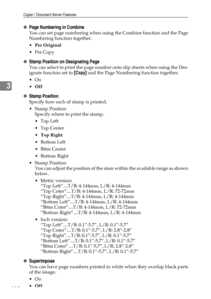 Page 120Copier / Document Server Features
112
3
❖Page Numbering in Combine
You can set page numbering when using the Combine function and the Page
Numbering function together.
Per Original
Per Copy
❖Stamp Position on Designating Page
You can select to print the page number onto slip sheets when using the Des-
ignate function set to [Copy] and the Page Numbering function together.
On
Off
❖Stamp Position
Specify how each of stamp is printed.
Stamp Position
Specify where to print the stamp.
Top Left
Top...