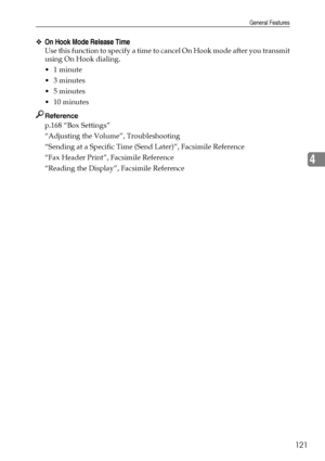 Page 129General Features
121
4
❖On Hook Mode Release Time
Use this function to specify a time to cancel On Hook mode after you transmit
using On Hook dialing.
1 minute
3 minutes
5 minutes
 10 minutes
Reference
p.168 “Box Settings”
“Adjusting the Volume”, Troubleshooting
“Sending at a Specific Time (Send Later)”, Facsimile Reference
“Fax Header Print”, Facsimile Reference
“Reading the Display”, Facsimile Reference
Downloaded From ManualsPrinter.com Manuals 