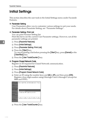 Page 140Facsimile Features
132
4Initial Settings
This section describes the user tools in the Initial Settings menu under Facsimile
Features.
❖Parameter Setting
User Parameters allow you to customize various settings to suit your needs.
For details about Parameter Setting, see “Parameter Settings”.
❖Parameter Setting: Print List
You can print Paramer Setting list.
Print this list to see the current User Parameter settings. However, not all the
parameter settings are printed.
APress [Facsimile Features].
BPress...