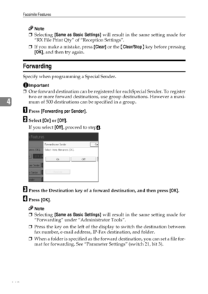 Page 170Facsimile Features
162
4
Note
❒Selecting [Same as Basic Settings] will result in the same setting made for
“RX File Print Qty” of “Reception Settings”.
❒If you make a mistake, press [Clear] or the {Clear/Stop} key before pressing
[OK], and then try again.
Forwarding
Specify when programming a Special Sender.
Important
❒One forward destination can be registered for eachSpecial Sender. To register
two or more forward destinations, use group destinations. However a maxi-
mum of 500 destinations can be...